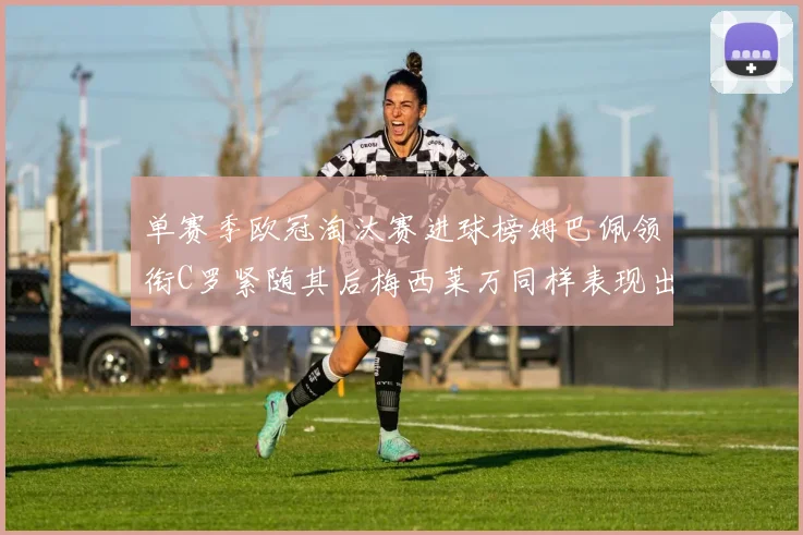 单赛季欧冠淘汰赛进球榜姆巴佩领衔C罗紧随其后梅西莱万同样表现出色