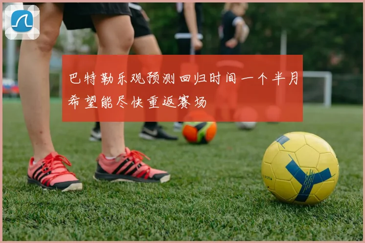 巴特勒乐观预测回归时间一个半月希望能尽快重返赛场