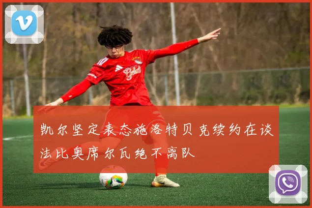 凯尔坚定表态施洛特贝克续约在谈法比奥席尔瓦绝不离队