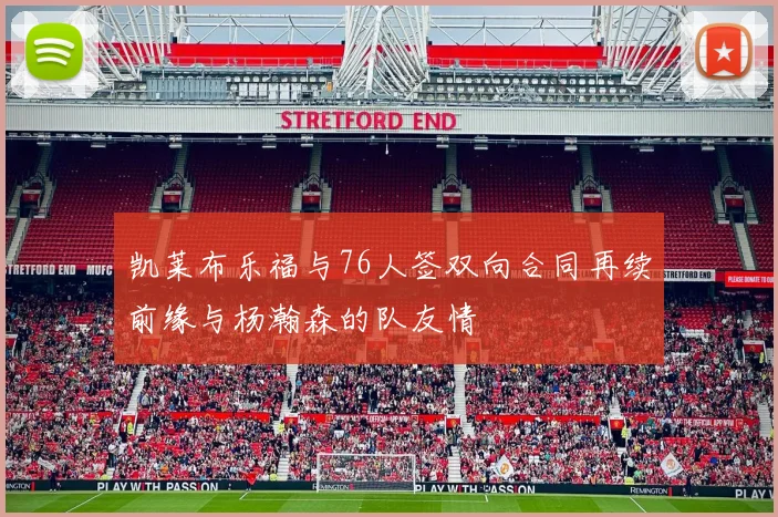 凯莱布乐福与76人签双向合同再续前缘与杨瀚森的队友情
