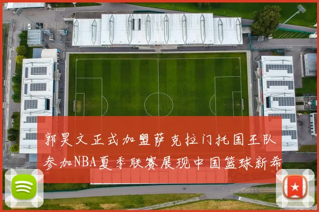 郭昊文正式加盟萨克拉门托国王队参加NBA夏季联赛展现中国篮球新希望