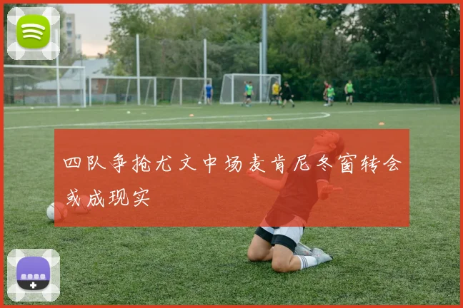 四队争抢尤文中场麦肯尼冬窗转会或成现实