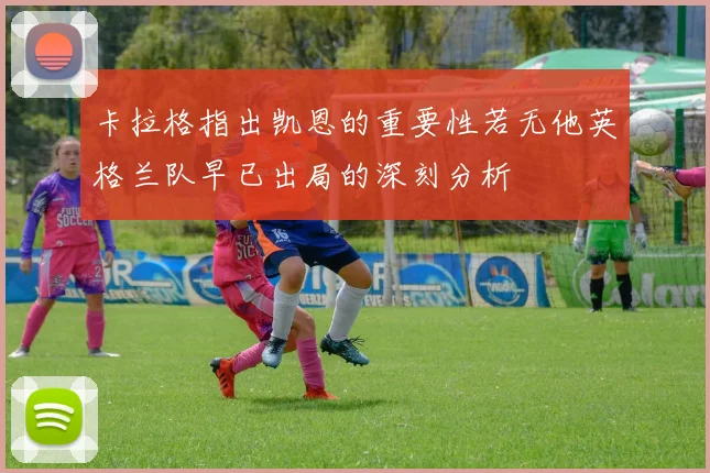 卡拉格指出凯恩的重要性若无他英格兰队早已出局的深刻分析