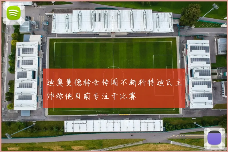迪奥曼德转会传闻不断科特迪瓦主帅称他目前专注于比赛