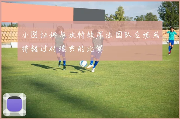 小图拉姆与坎特缺席法国队合练或将错过对瑞典的比赛