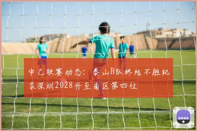 中乙联赛动态：泰山B队终结不胜纪录深圳2028升至南区第四位