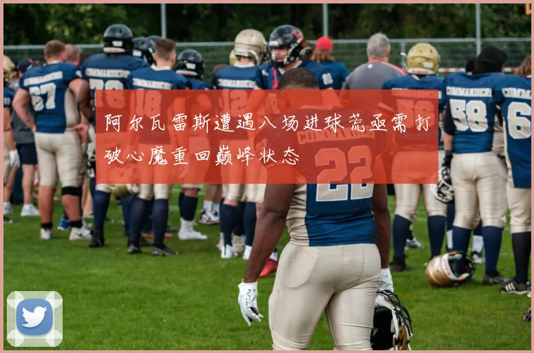 阿尔瓦雷斯遭遇八场进球荒亟需打破心魔重回巅峰状态