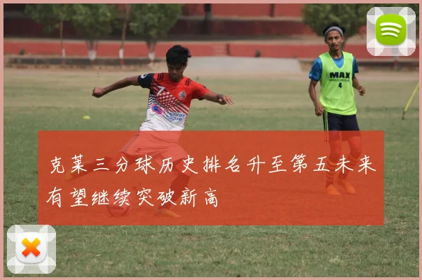 克莱三分球历史排名升至第五未来有望继续突破新高