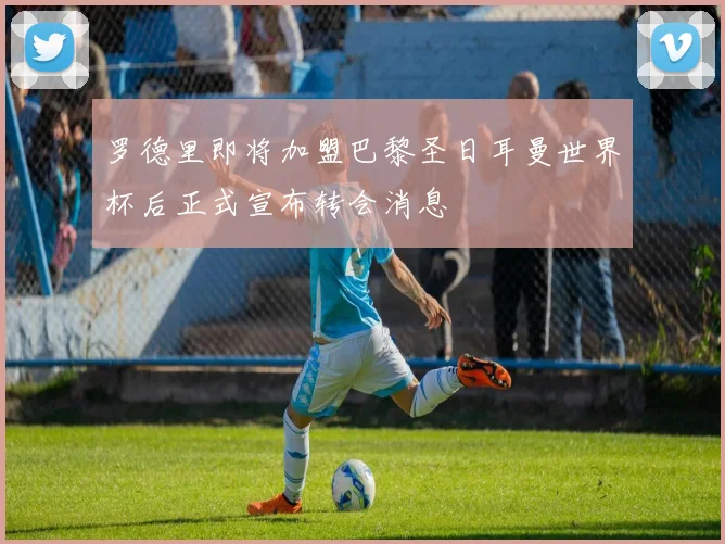 罗德里即将加盟巴黎圣日耳曼世界杯后正式宣布转会消息