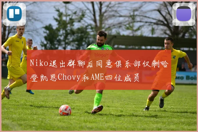 Niko退出群聊后同意俱乐部仅剩哈登凯恩Chovy和AME四位成员