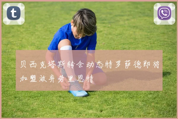 贝西克塔斯转会动态特罗萨德即将加盟放弃劳里恩特