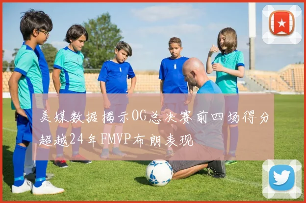 美媒数据揭示OG总决赛前四场得分超越24年FMVP布朗表现