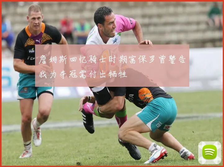 詹姆斯回忆骑士时期富保罗曾警告我为夺冠需付出牺牲