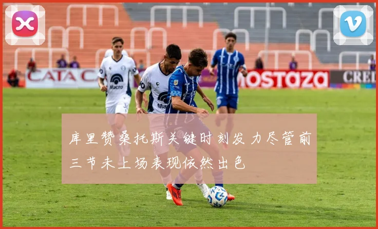 库里赞桑托斯关键时刻发力尽管前三节未上场表现依然出色