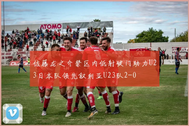 佐藤龙之介禁区内低射破门助力U23日本队领先叙利亚U23队2-0