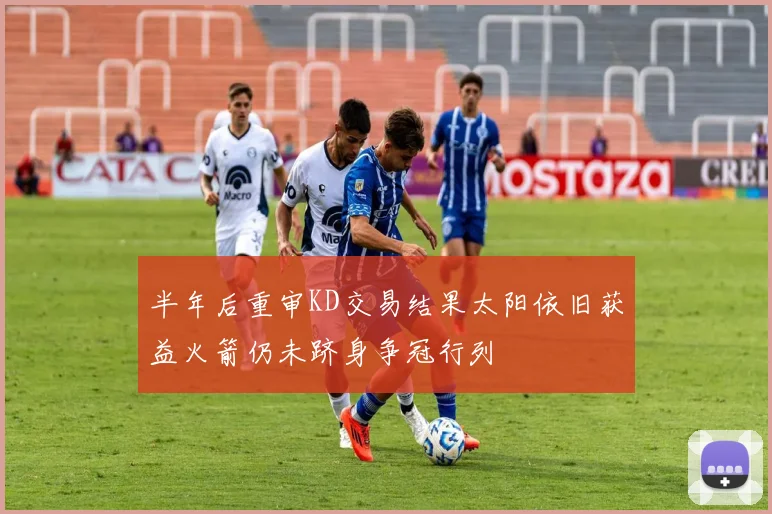 半年后重审KD交易结果太阳依旧获益火箭仍未跻身争冠行列